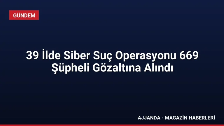 39 İlde Siber Suç Operasyonu 669 Şüpheli Gözaltına Alındı