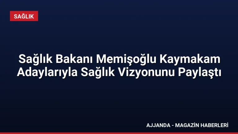 Sağlık Bakanı Memişoğlu Kaymakam Adaylarıyla Sağlık Vizyonunu Paylaştı