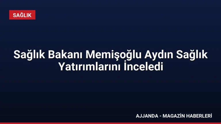 Sağlık Bakanı Memişoğlu Aydın Sağlık Yatırımlarını İnceledi