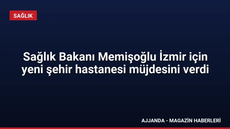 Sağlık Bakanı Memişoğlu İzmir için yeni şehir hastanesi müjdesini verdi